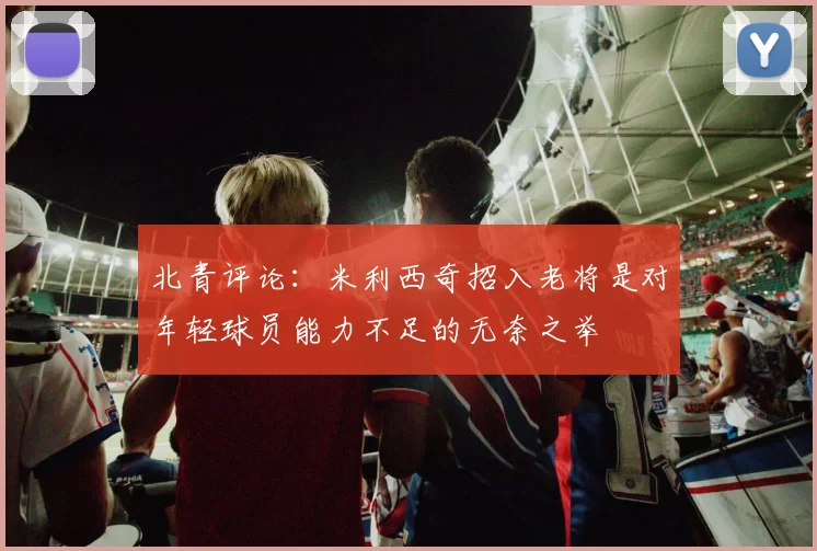 北青评论：米利西奇招入老将是对年轻球员能力不足的无奈之举