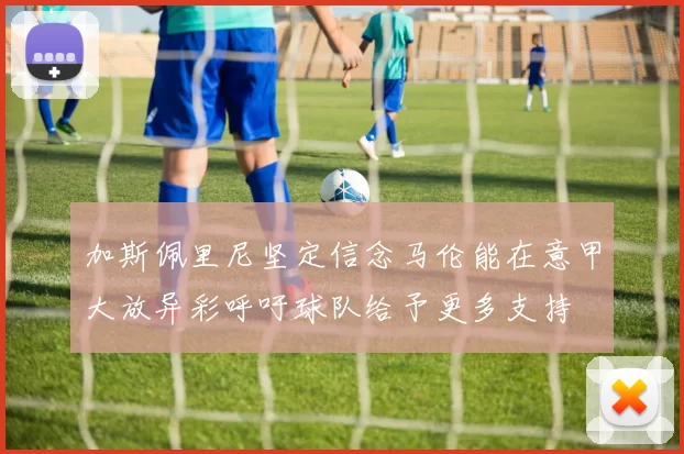 加斯佩里尼坚定信念马伦能在意甲大放异彩呼吁球队给予更多支持
