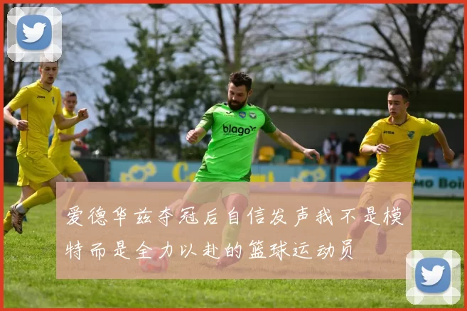 爱德华兹夺冠后自信发声我不是模特而是全力以赴的篮球运动员