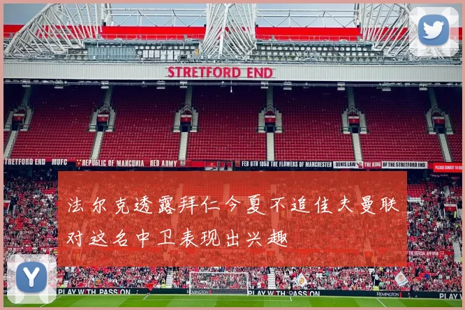 法尔克透露拜仁今夏不追佳夫曼联对这名中卫表现出兴趣