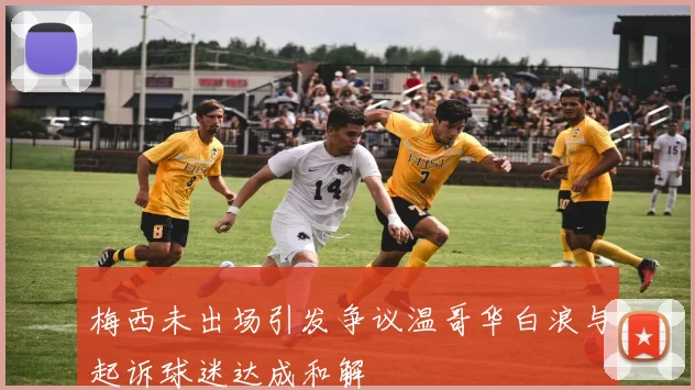 梅西未出场引发争议温哥华白浪与起诉球迷达成和解
