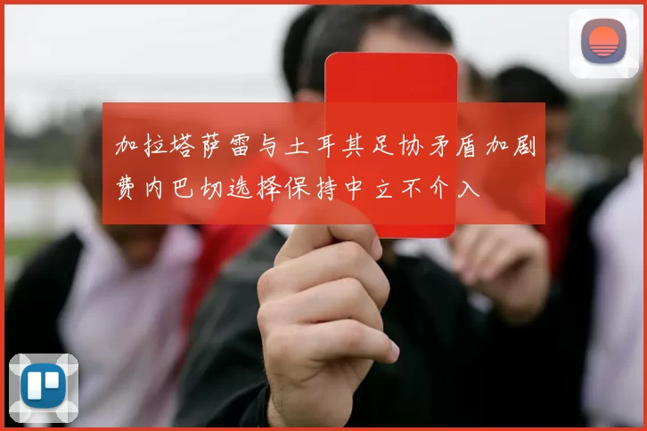 加拉塔萨雷与土耳其足协矛盾加剧费内巴切选择保持中立不介入