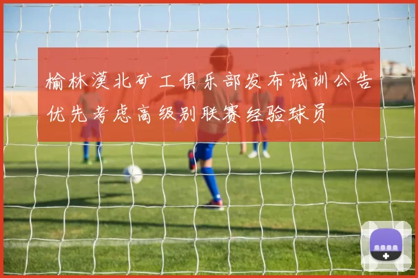 榆林漠北矿工俱乐部发布试训公告优先考虑高级别联赛经验球员