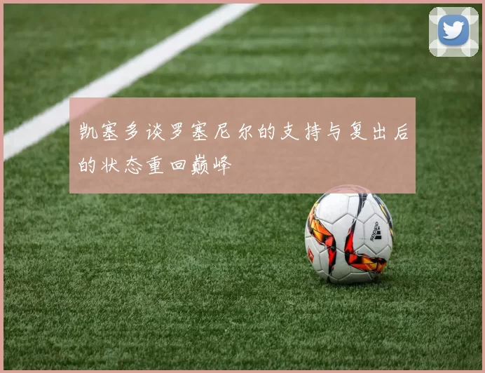 凯塞多谈罗塞尼尔的支持与复出后的状态重回巅峰