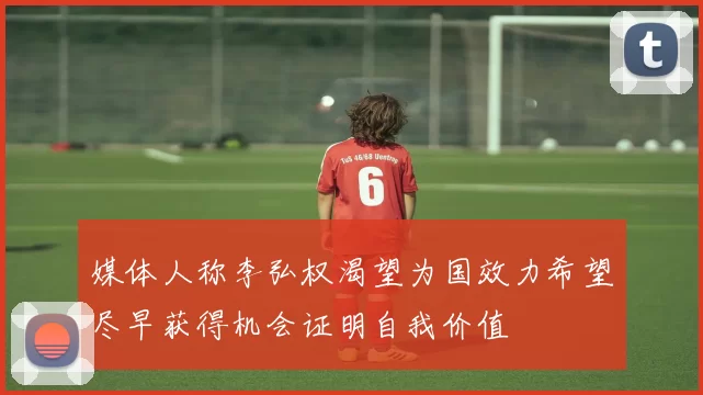 媒体人称李弘权渴望为国效力希望尽早获得机会证明自我价值