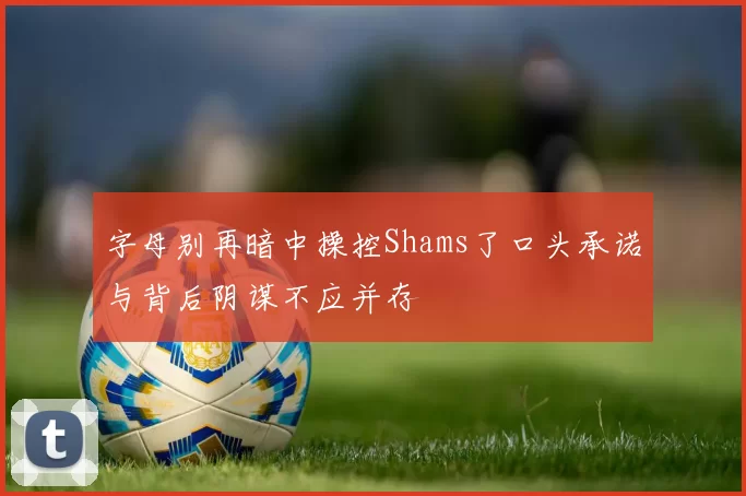 字母别再暗中操控Shams了口头承诺与背后阴谋不应并存
