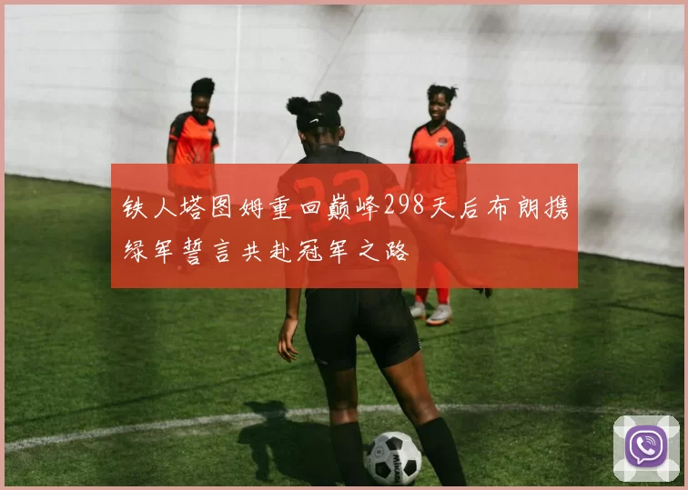 铁人塔图姆重回巅峰298天后布朗携绿军誓言共赴冠军之路