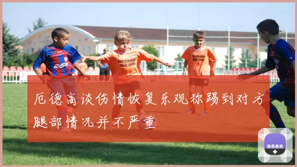 厄德高谈伤情恢复乐观称踢到对方腿部情况并不严重
