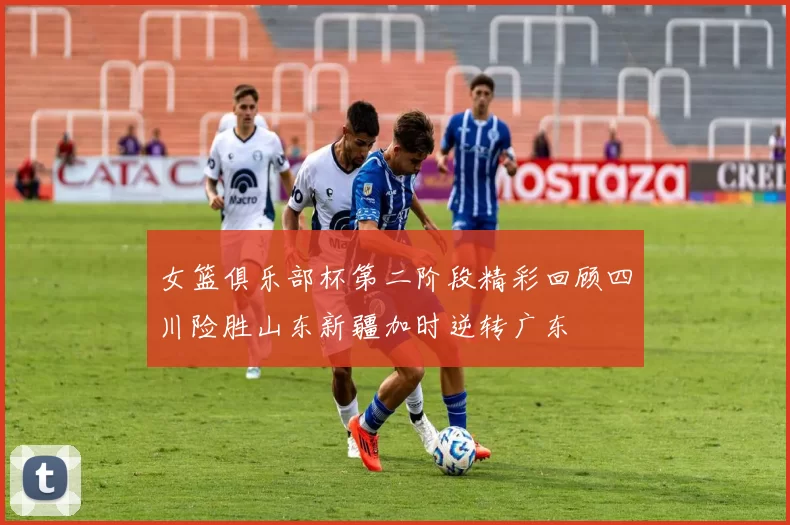女篮俱乐部杯第二阶段精彩回顾四川险胜山东新疆加时逆转广东