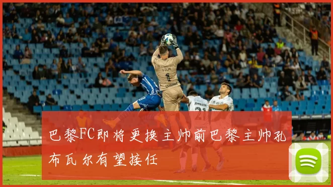 巴黎FC即将更换主帅前巴黎主帅孔布瓦尔有望接任