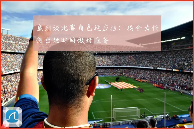 康利谈比赛角色适应性：我会为任何出场时间做好准备