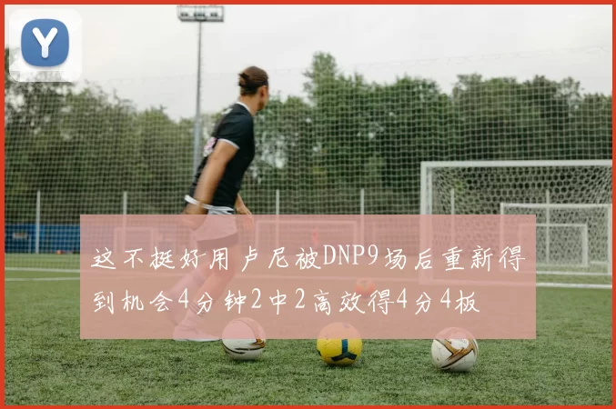 这不挺好用卢尼被DNP9场后重新得到机会4分钟2中2高效得4分4板