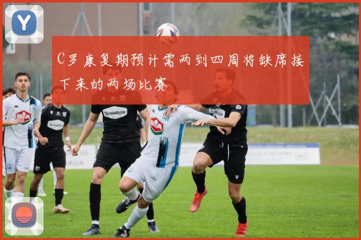 C罗康复期预计需两到四周将缺席接下来的两场比赛
