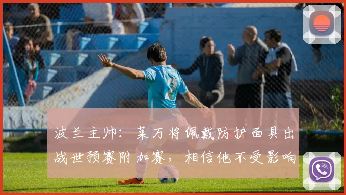 波兰主帅：莱万将佩戴防护面具出战世预赛附加赛，相信他不受影响
