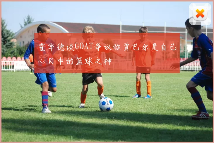霍华德谈GOAT争议称贾巴尔是自己心目中的篮球之神