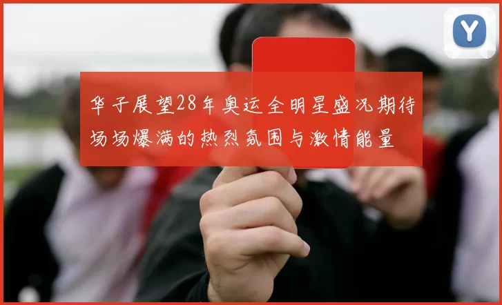 华子展望28年奥运全明星盛况期待场场爆满的热烈氛围与激情能量