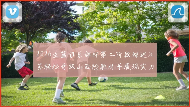 2026女篮俱乐部杯第二阶段综述江苏轻松晋级山西险胜对手展现实力