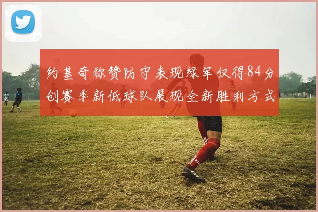 约基奇称赞防守表现绿军仅得84分创赛季新低球队展现全新胜利方式