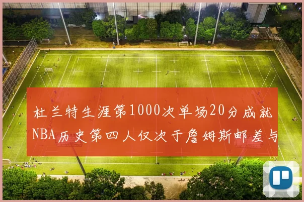 杜兰特生涯第1000次单场20分成就NBA历史第四人仅次于詹姆斯邮差与天勾