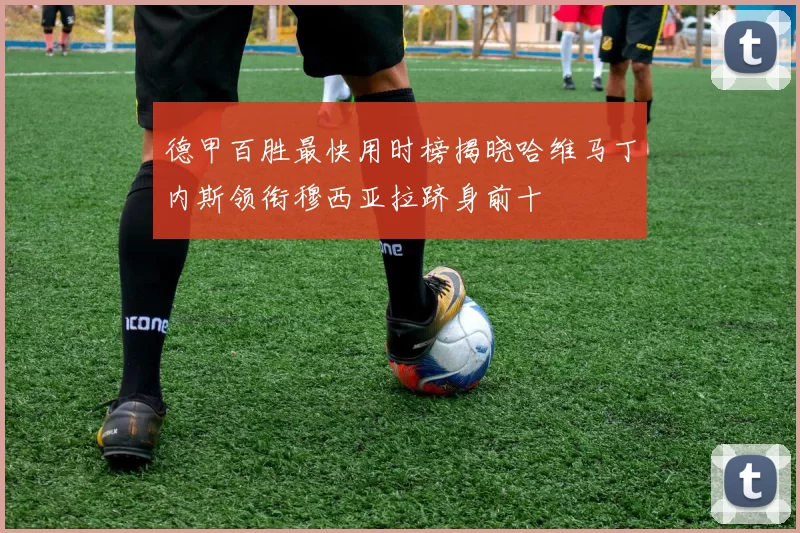 德甲百胜最快用时榜揭晓哈维马丁内斯领衔穆西亚拉跻身前十