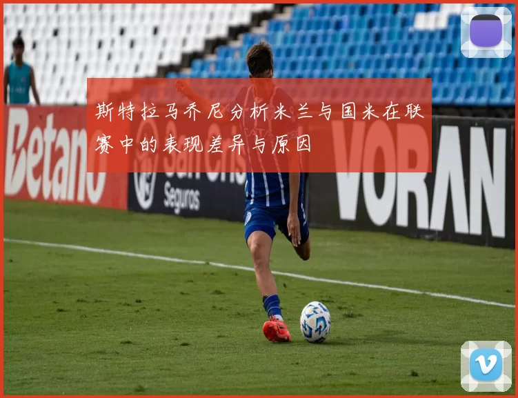 斯特拉马乔尼分析米兰与国米在联赛中的表现差异与原因