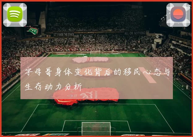 字母哥身体变化背后的移民心态与生存动力分析