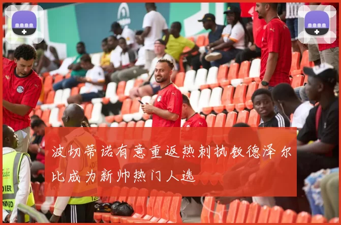 波切蒂诺有意重返热刺执教德泽尔比成为新帅热门人选