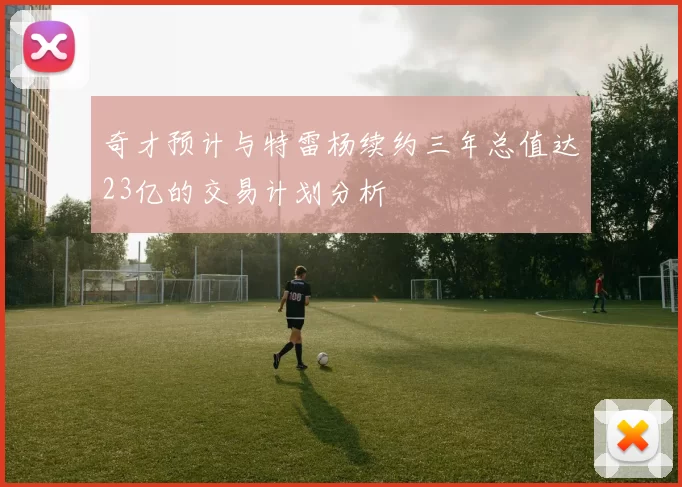 奇才预计与特雷杨续约三年总值达23亿的交易计划分析